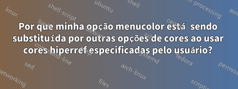 Por que minha opção menucolor está sendo substituída por outras opções de cores ao usar cores hiperref especificadas pelo usuário?