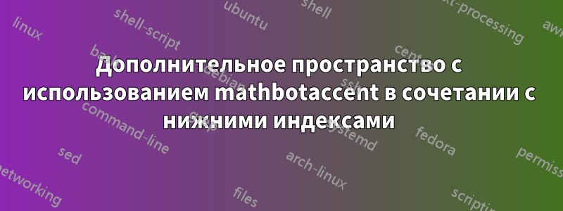 Дополнительное пространство с использованием mathbotaccent в сочетании с нижними индексами