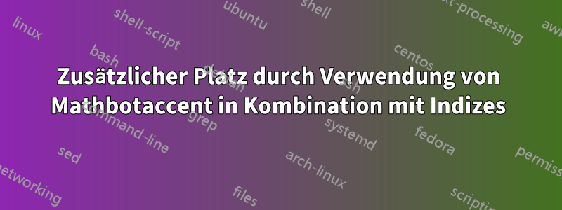 Zusätzlicher Platz durch Verwendung von Mathbotaccent in Kombination mit Indizes
