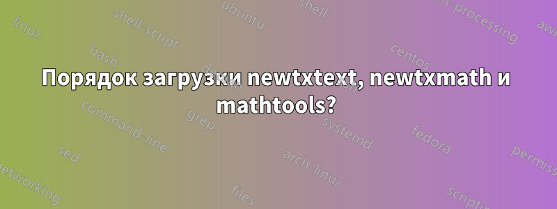 Порядок загрузки newtxtext, newtxmath и mathtools?