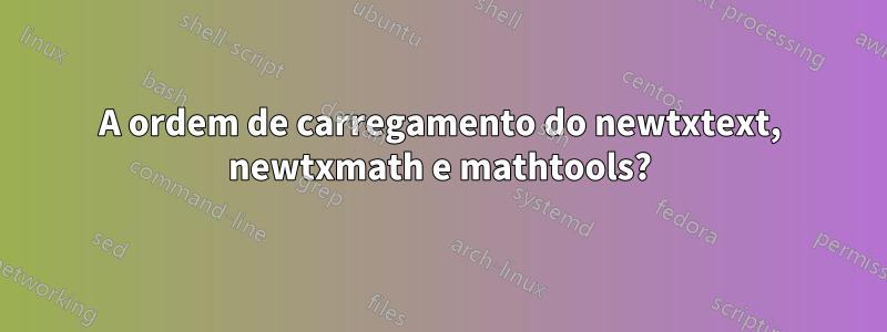 A ordem de carregamento do newtxtext, newtxmath e mathtools?