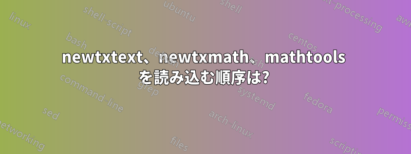 newtxtext、newtxmath、mathtools を読み込む順序は?