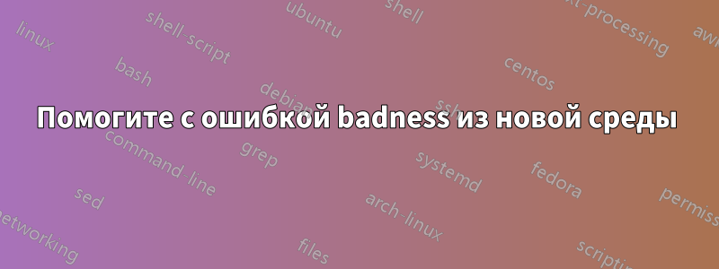 Помогите с ошибкой badness из новой среды