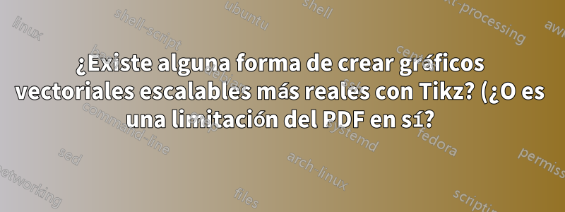 ¿Existe alguna forma de crear gráficos vectoriales escalables más reales con Tikz? (¿O es una limitación del PDF en sí?)