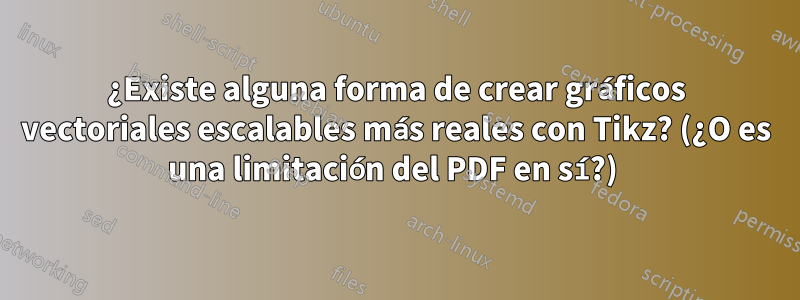 ¿Existe alguna forma de crear gráficos vectoriales escalables más reales con Tikz? (¿O es una limitación del PDF en sí?) 