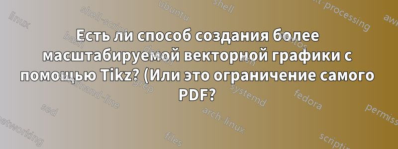 Есть ли способ создания более масштабируемой векторной графики с помощью Tikz? (Или это ограничение самого PDF?)