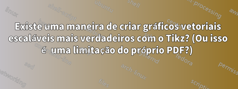 Existe uma maneira de criar gráficos vetoriais escaláveis ​​mais verdadeiros com o Tikz? (Ou isso é uma limitação do próprio PDF?) 