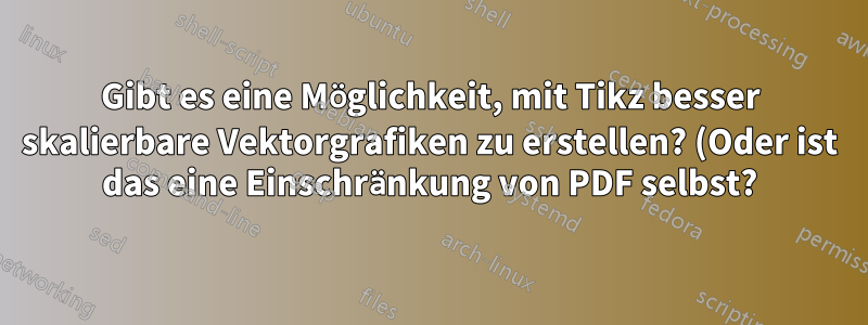 Gibt es eine Möglichkeit, mit Tikz besser skalierbare Vektorgrafiken zu erstellen? (Oder ist das eine Einschränkung von PDF selbst?)