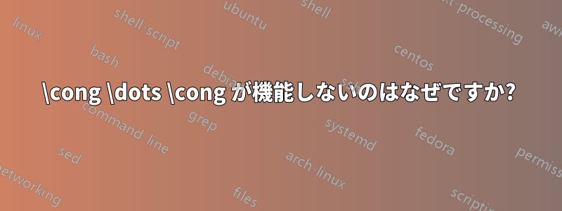 \cong \dots \cong が機能しないのはなぜですか?