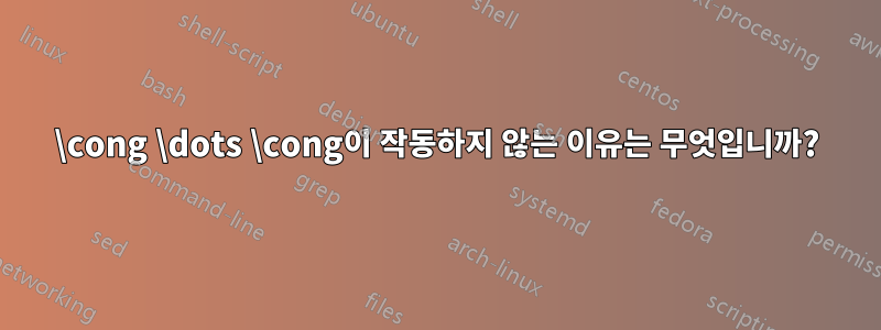 \cong \dots \cong이 작동하지 않는 이유는 무엇입니까?