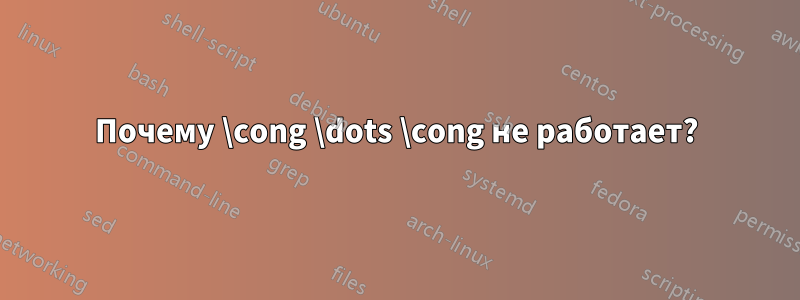 Почему \cong \dots \cong не работает?