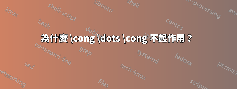 為什麼 \cong \dots \cong 不起作用？