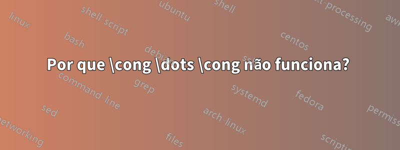 Por que \cong \dots \cong não funciona?