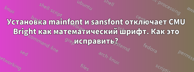 Установка mainfont и sansfont отключает CMU Bright как математический шрифт. Как это исправить?
