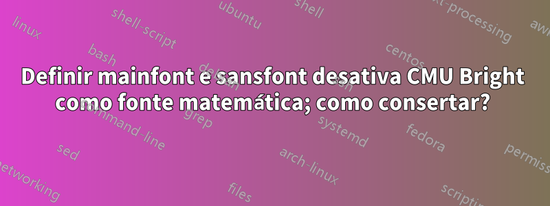 Definir mainfont e sansfont desativa CMU Bright como fonte matemática; como consertar?