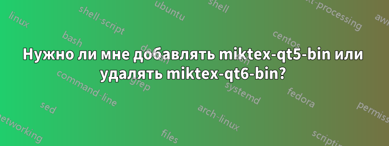 Нужно ли мне добавлять miktex-qt5-bin или удалять miktex-qt6-bin?