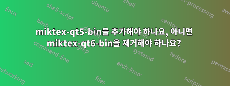 miktex-qt5-bin을 추가해야 하나요, 아니면 miktex-qt6-bin을 제거해야 하나요?