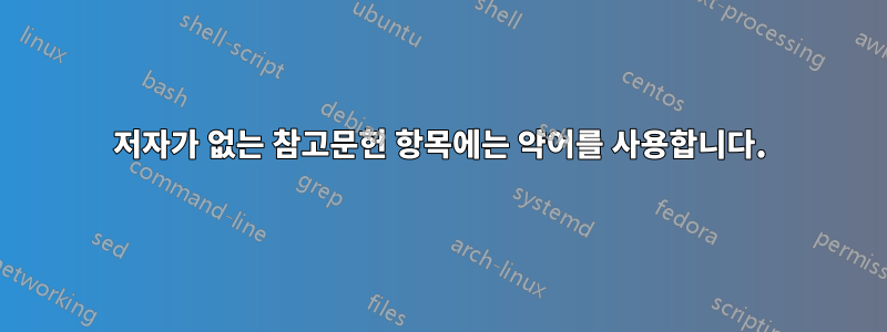 저자가 없는 참고문헌 항목에는 약어를 사용합니다.