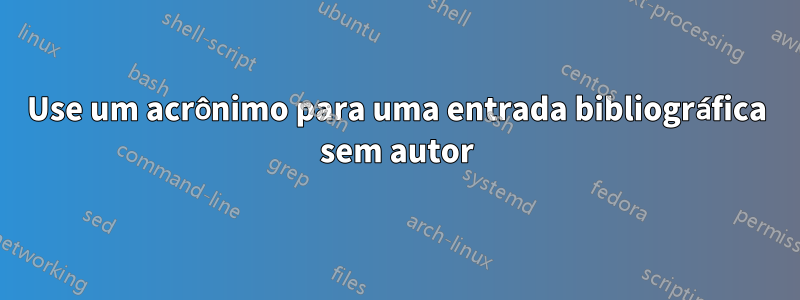 Use um acrônimo para uma entrada bibliográfica sem autor