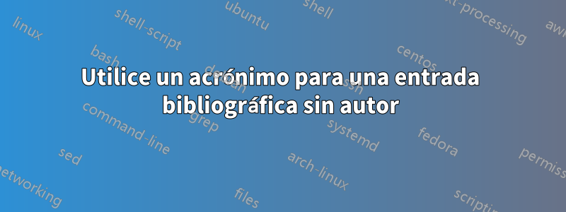 Utilice un acrónimo para una entrada bibliográfica sin autor