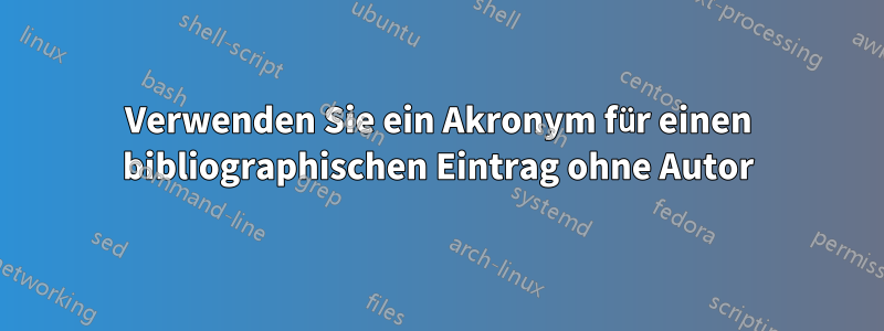 Verwenden Sie ein Akronym für einen bibliographischen Eintrag ohne Autor