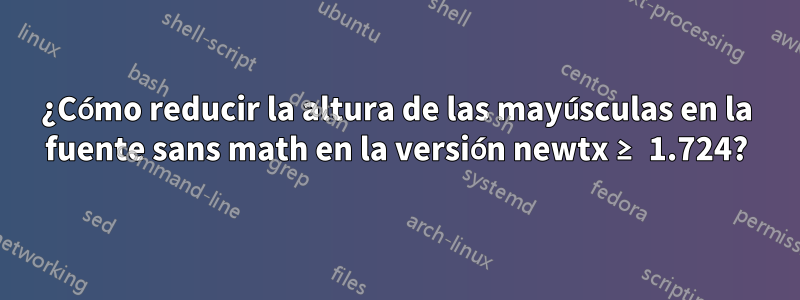 ¿Cómo reducir la altura de las mayúsculas en la fuente sans math en la versión newtx ≥ 1.724?