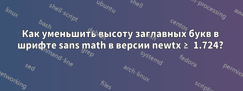 Как уменьшить высоту заглавных букв в шрифте sans math в версии newtx ≥ 1.724?