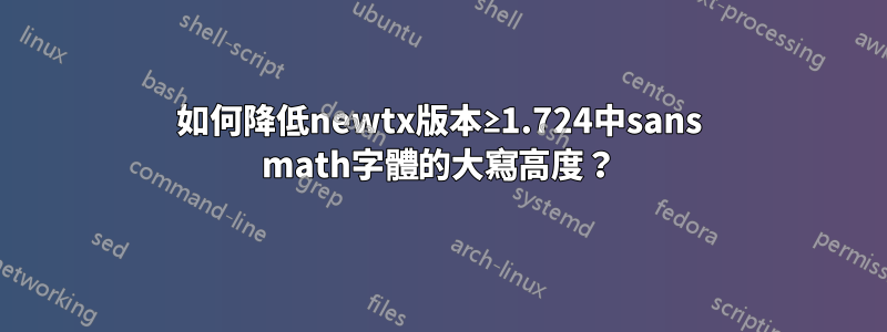 如何降低newtx版本≥1.724中sans math字體的大寫高度？