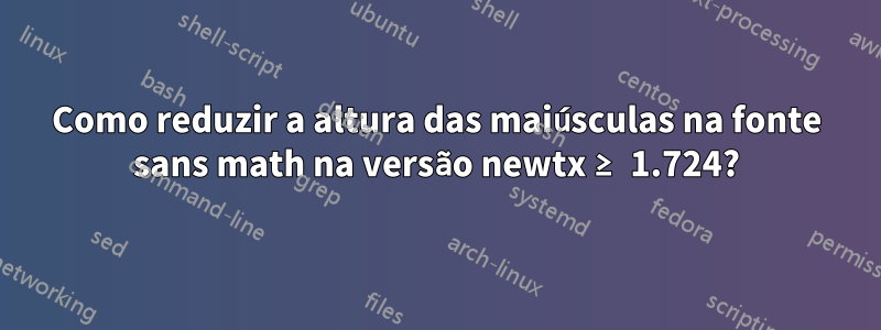 Como reduzir a altura das maiúsculas na fonte sans math na versão newtx ≥ 1.724?
