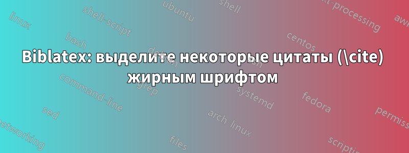 Biblatex: выделите некоторые цитаты (\cite) жирным шрифтом