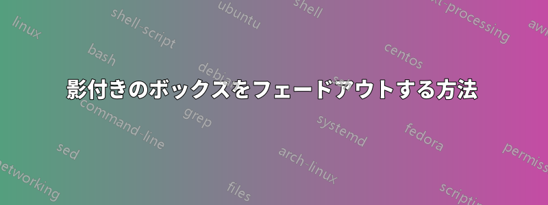 影付きのボックスをフェードアウトする方法