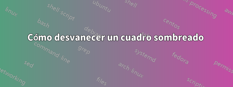 Cómo desvanecer un cuadro sombreado