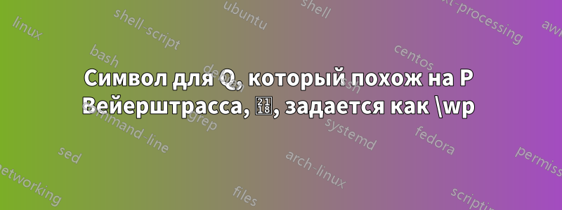 Символ для Q, который похож на P Вейерштрасса, ℘, задается как \wp