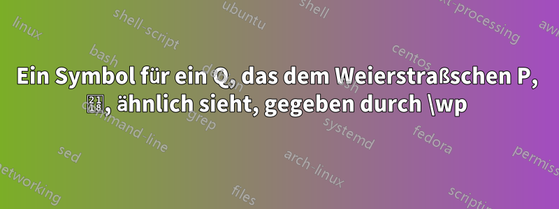 Ein Symbol für ein Q, das dem Weierstraßschen P, ℘, ähnlich sieht, gegeben durch \wp