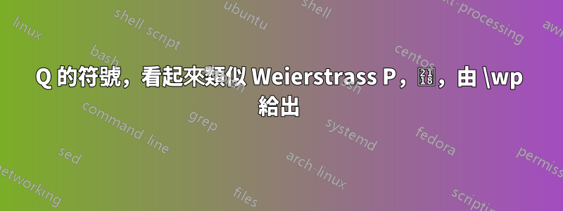 Q 的符號，看起來類似 Weierstrass P，℘，由 \wp 給出