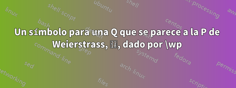 Un símbolo para una Q que se parece a la P de Weierstrass, ℘, dado por \wp