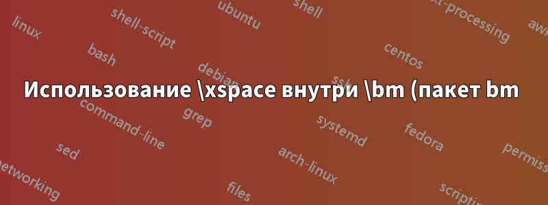 Использование \xspace внутри \bm (пакет bm) приводит к ошибке «incomplete \iffalse»