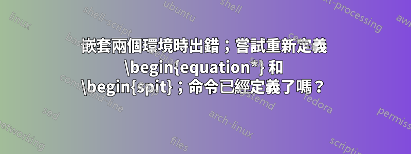 嵌套兩個環境時出錯；嘗試重新定義 \begin{equation*} 和 \begin{spit}；命令已經定義了嗎？