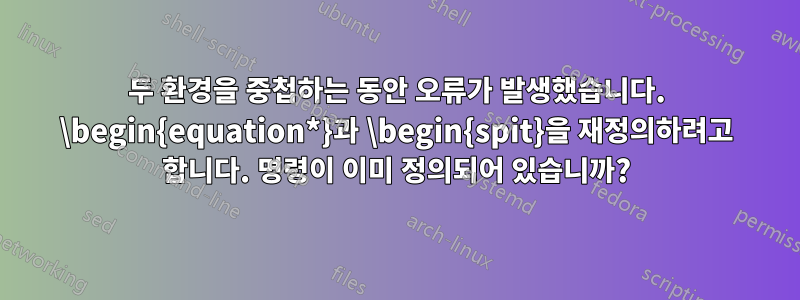 두 환경을 중첩하는 동안 오류가 발생했습니다. \begin{equation*}과 \begin{spit}을 재정의하려고 합니다. 명령이 이미 정의되어 있습니까?