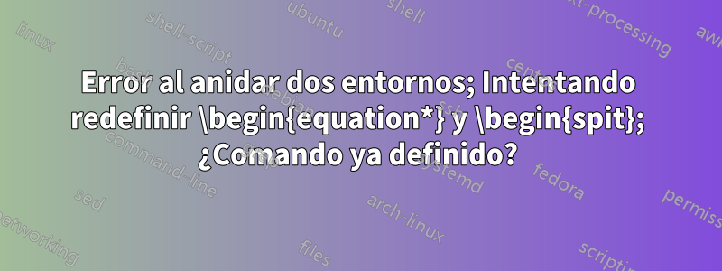 Error al anidar dos entornos; Intentando redefinir \begin{equation*} y \begin{spit}; ¿Comando ya definido?