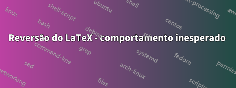 Reversão do LaTeX - comportamento inesperado