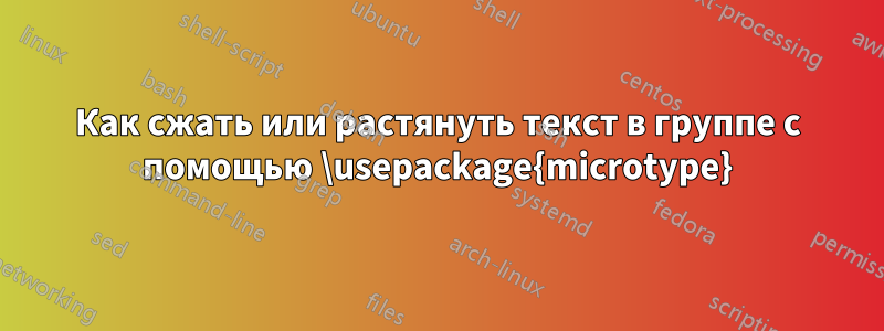 Как сжать или растянуть текст в группе с помощью \usepackage{microtype}