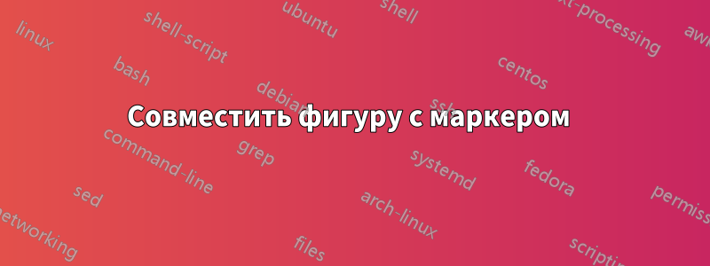 Совместить фигуру с маркером