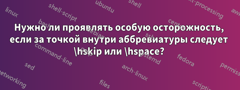 Нужно ли проявлять особую осторожность, если за точкой внутри аббревиатуры следует \hskip или \hspace?