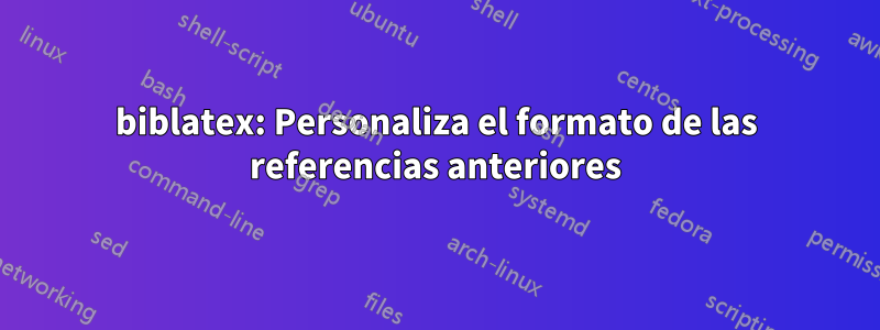 biblatex: Personaliza el formato de las referencias anteriores