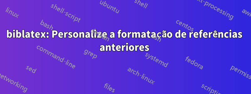 biblatex: Personalize a formatação de referências anteriores