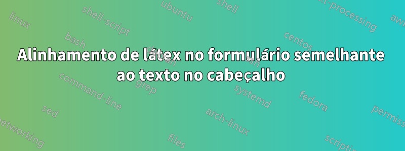 Alinhamento de látex no formulário semelhante ao texto no cabeçalho