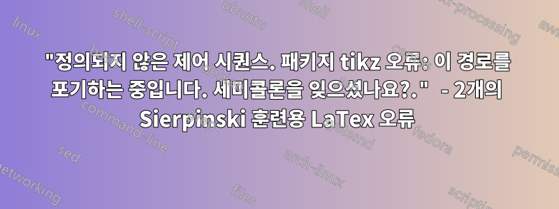 "정의되지 않은 제어 시퀀스. 패키지 tikz 오류: 이 경로를 포기하는 중입니다. 세미콜론을 잊으셨나요?." - 2개의 Sierpinski 훈련용 LaTex 오류