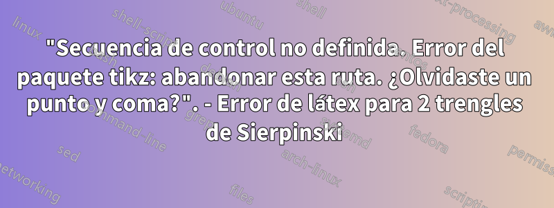 "Secuencia de control no definida. Error del paquete tikz: abandonar esta ruta. ¿Olvidaste un punto y coma?". - Error de látex para 2 trengles de Sierpinski