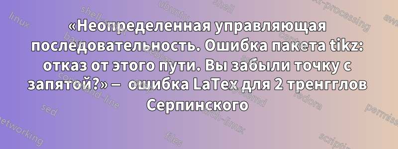 «Неопределенная управляющая последовательность. Ошибка пакета tikz: отказ от этого пути. Вы забыли точку с запятой?» — ошибка LaTex для 2 тренгглов Серпинского